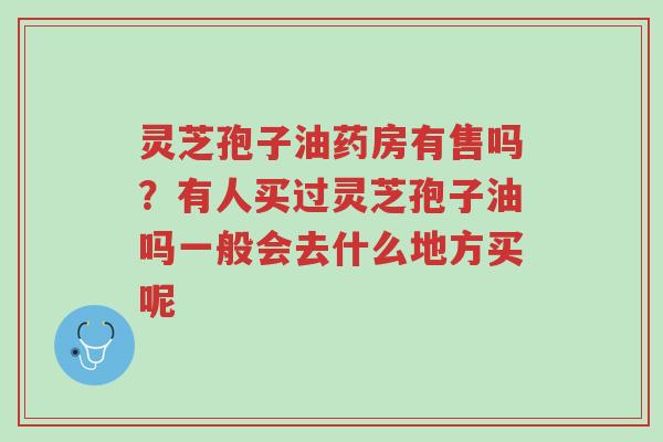 灵芝孢子油药房有售吗?有人买过灵芝孢子油吗一般会去什么地方买呢-第1张图片-超越 灵芝孢子油药房有售吗?有人买过灵芝孢子油吗一般会去什么地方买呢-第1张图片-超越