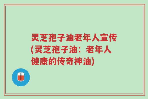 灵芝孢子油老年人宣传(灵芝孢子油:老年人健康的传奇神油)-第1张图片-超越 灵芝孢子油老年人宣传(灵芝孢子油:老年人健康的传奇神油)-第1张图片-超越