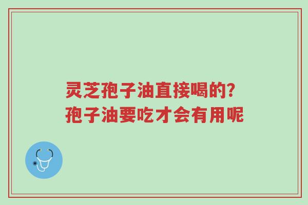 灵芝孢子油直接喝的?孢子油要吃才会有用呢-第1张图片-超越 灵芝孢子油直接喝的?孢子油要吃才会有用呢-第1张图片-超越