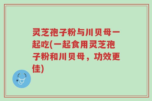 灵芝孢子粉与川贝母一起吃(一起食用灵芝孢子粉和川贝母,功效更佳)-第1张图片-超越 灵芝孢子粉与川贝母一起吃(一起食用灵芝孢子粉和川贝母,功效更佳)-第1张图片-超越