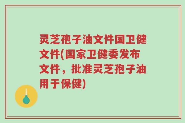 灵芝孢子油文件国卫健文件(国家卫健委发布文件,批准灵芝孢子油用于保健)-第1张图片-超越 灵芝孢子油文件国卫健文件(国家卫健委发布文件,批准灵芝孢子油用于保健)-第1张图片-超越
