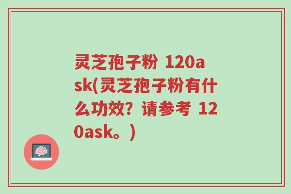 灵芝孢子粉 120ask(灵芝孢子粉有什么功效?请参考 120ask。)-第1张图片-超越 灵芝孢子粉 120ask(灵芝孢子粉有什么功效?请参考 120ask。)-第1张图片-超越