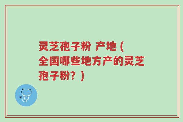 灵芝孢子粉 产地 (全国哪些地方产的灵芝孢子粉？)-第1张图片-超越
