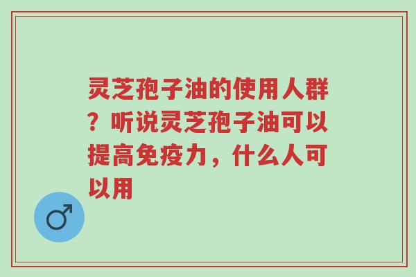 灵芝孢子油的使用人群?听说灵芝孢子油可以提高免疫力,什么人可以用-第1张图片-超越 灵芝孢子油的使用人群?听说灵芝孢子油可以提高免疫力,什么人可以用-第1张图片-超越