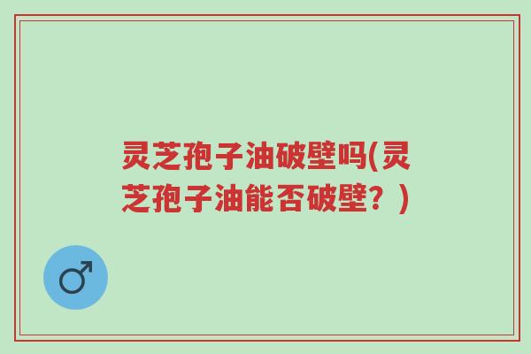 灵芝孢子油破壁吗(灵芝孢子油能否破壁?)-第1张图片-超越 灵芝孢子油破壁吗(灵芝孢子油能否破壁?)-第1张图片-超越