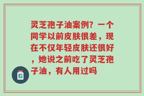 灵芝孢子油案例?一个同学以前皮肤很差,现在不仅年轻皮肤还很好,她说之前吃了灵芝孢子油,有人用过吗-第1张图片-超越 灵芝孢子油案例?一个同学以前皮肤很差,现在不仅年轻皮肤还很好,她说之前吃了灵芝孢子油,有人用过吗-第1张图片-超越
