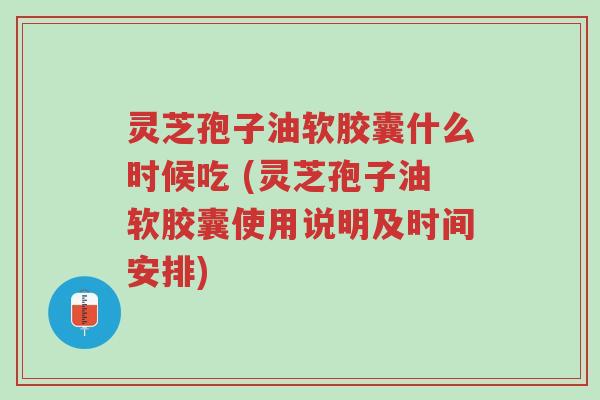 灵芝孢子油软胶囊什么时候吃 (灵芝孢子油软胶囊使用说明及时间安排)-第1张图片-超越 灵芝孢子油软胶囊什么时候吃 (灵芝孢子油软胶囊使用说明及时间安排)-第1张图片-超越