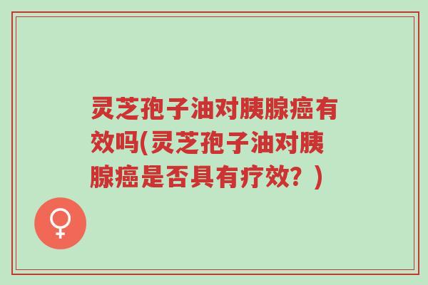 灵芝孢子油对胰腺癌有效吗(灵芝孢子油对胰腺癌是否具有疗效?)-第1张图片-超越 灵芝孢子油对胰腺癌有效吗(灵芝孢子油对胰腺癌是否具有疗效?)-第1张图片-超越