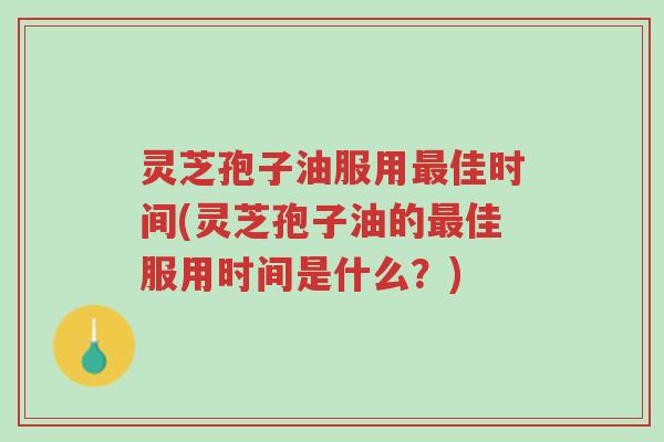灵芝孢子油服用最佳时间(灵芝孢子油的最佳服用时间是什么?)-第1张图片-超越 灵芝孢子油服用最佳时间(灵芝孢子油的最佳服用时间是什么?)-第1张图片-超越