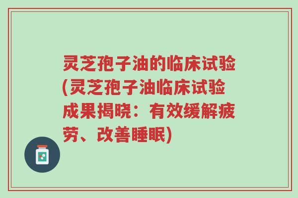 灵芝孢子油的临床试验(灵芝孢子油临床试验成果揭晓:有效缓解疲劳、改善睡眠)-第1张图片-超越 灵芝孢子油的临床试验(灵芝孢子油临床试验成果揭晓:有效缓解疲劳、改善睡眠)-第1张图片-超越