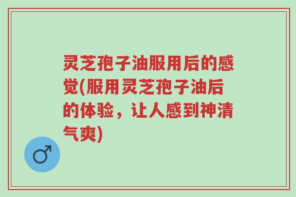 灵芝孢子油服用后的感觉(服用灵芝孢子油后的体验,让人感到神清气爽)-第1张图片-超越 灵芝孢子油服用后的感觉(服用灵芝孢子油后的体验,让人感到神清气爽)-第1张图片-超越