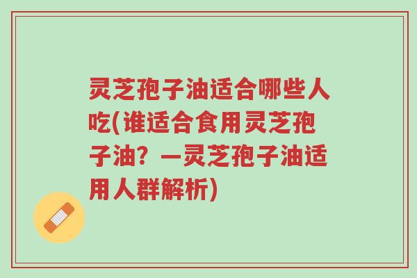 灵芝孢子油适合哪些人吃(谁适合食用灵芝孢子油?—灵芝孢子油适用人群解析)-第1张图片-超越 灵芝孢子油适合哪些人吃(谁适合食用灵芝孢子油?—灵芝孢子油适用人群解析)-第1张图片-超越