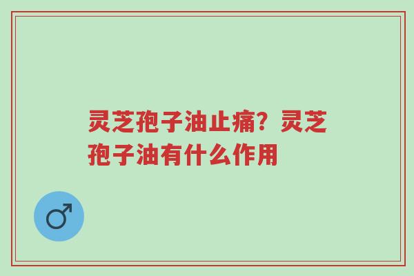 灵芝孢子油止痛?灵芝孢子油有什么作用-第1张图片-超越 灵芝孢子油止痛?灵芝孢子油有什么作用-第1张图片-超越