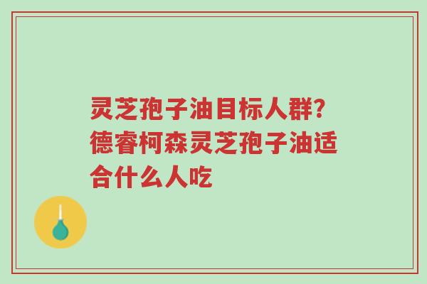 灵芝孢子油目标人群?德睿柯森灵芝孢子油适合什么人吃-第1张图片-超越 灵芝孢子油目标人群?德睿柯森灵芝孢子油适合什么人吃-第1张图片-超越