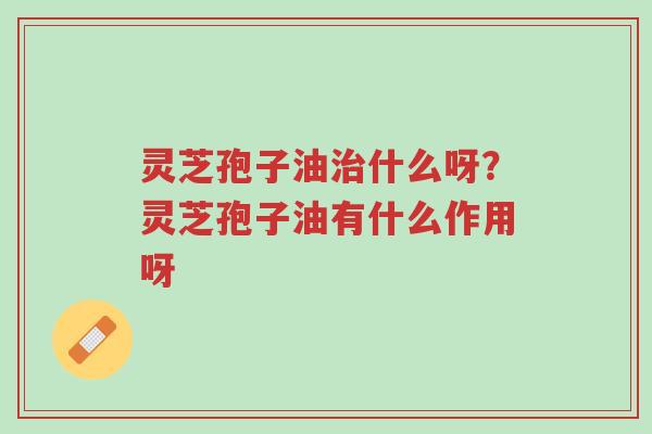 灵芝孢子油治什么呀?灵芝孢子油有什么作用呀-第1张图片-超越 灵芝孢子油治什么呀?灵芝孢子油有什么作用呀-第1张图片-超越