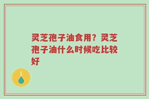 灵芝孢子油食用?灵芝孢子油什么时候吃比较好-第1张图片-超越 灵芝孢子油食用?灵芝孢子油什么时候吃比较好-第1张图片-超越