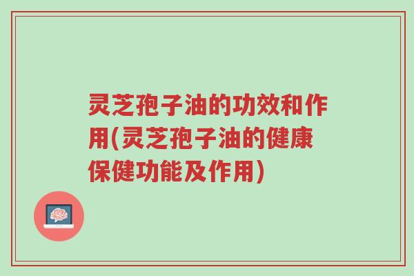灵芝孢子油的功效和作用(灵芝孢子油的健康保健功能及作用)-第1张图片-超越 灵芝孢子油的功效和作用(灵芝孢子油的健康保健功能及作用)-第1张图片-超越
