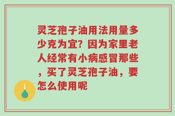 灵芝孢子油用法用量多少克为宜?因为家里老人经常有小病感冒那些,买了灵芝孢子油,要怎么使用呢-第1张图片-超越 灵芝孢子油用法用量多少克为宜?因为家里老人经常有小病感冒那些,买了灵芝孢子油,要怎么使用呢-第1张图片-超越