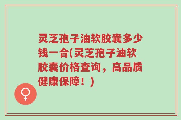 灵芝孢子油软胶囊多少钱一合(灵芝孢子油软胶囊价格查询,高品质健康保障!)-第1张图片-超越 灵芝孢子油软胶囊多少钱一合(灵芝孢子油软胶囊价格查询,高品质健康保障!)-第1张图片-超越