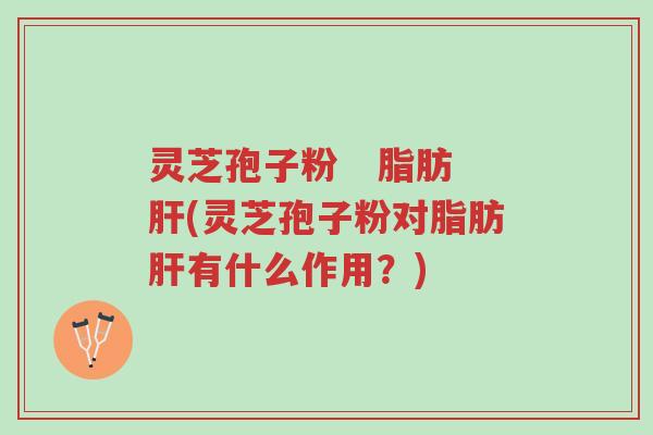 灵芝孢子粉 脂肪肝(灵芝孢子粉对脂肪肝有什么作用?)-第1张图片-超越 灵芝孢子粉 脂肪肝(灵芝孢子粉对脂肪肝有什么作用?)-第1张图片-超越