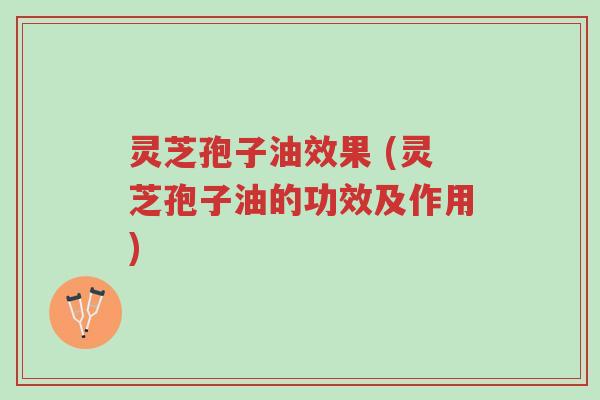 灵芝孢子油效果 (灵芝孢子油的功效及作用)-第1张图片-超越 灵芝孢子油效果 (灵芝孢子油的功效及作用)-第1张图片-超越