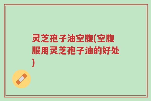 灵芝孢子油空腹(空腹服用灵芝孢子油的好处)-第1张图片-超越 灵芝孢子油空腹(空腹服用灵芝孢子油的好处)-第1张图片-超越