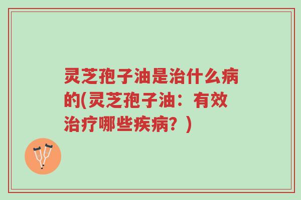 灵芝孢子油是治什么病的(灵芝孢子油:有效治疗哪些疾病?)-第1张图片-超越 灵芝孢子油是治什么病的(灵芝孢子油:有效治疗哪些疾病?)-第1张图片-超越
