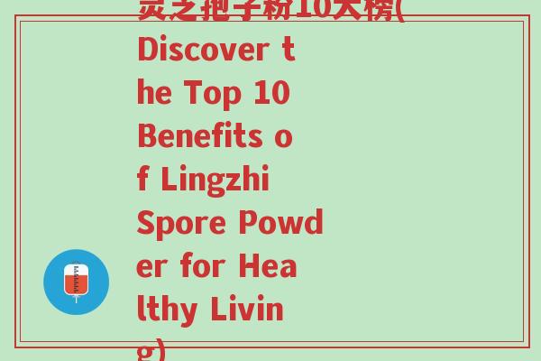 灵芝孢子粉10大榜(Discover the Top 10 Benefits of Lingzhi Spore Powder for Healthy Living)-第1张图片-超越