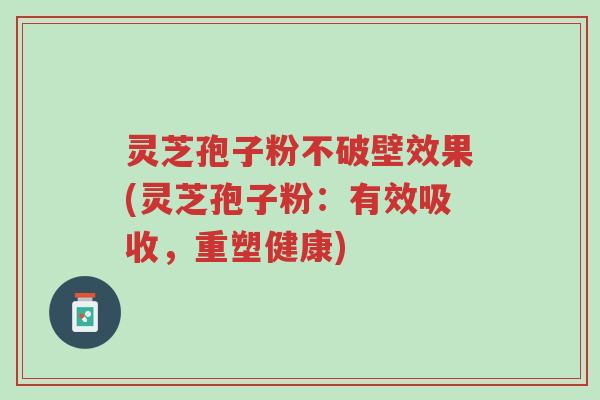 灵芝孢子粉不破壁效果(灵芝孢子粉:有效吸收,重塑健康)-第1张图片-超越 灵芝孢子粉不破壁效果(灵芝孢子粉:有效吸收,重塑健康)-第1张图片-超越