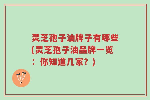 灵芝孢子油牌子有哪些(灵芝孢子油品牌一览:你知道几家?)-第1张图片-超越 灵芝孢子油牌子有哪些(灵芝孢子油品牌一览:你知道几家?)-第1张图片-超越