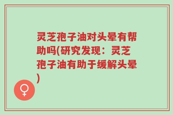 灵芝孢子油对头晕有帮助吗(研究发现:灵芝孢子油有助于缓解头晕)-第1张图片-超越 灵芝孢子油对头晕有帮助吗(研究发现:灵芝孢子油有助于缓解头晕)-第1张图片-超越