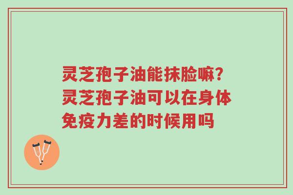 灵芝孢子油能抹脸嘛?灵芝孢子油可以在身体免疫力差的时候用吗-第1张图片-超越 灵芝孢子油能抹脸嘛?灵芝孢子油可以在身体免疫力差的时候用吗-第1张图片-超越