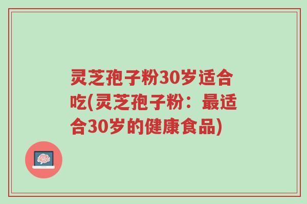 灵芝孢子粉30岁适合吃(灵芝孢子粉:最适合30岁的健康食品)-第1张图片-超越 灵芝孢子粉30岁适合吃(灵芝孢子粉:最适合30岁的健康食品)-第1张图片-超越