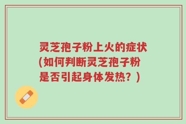 灵芝孢子粉上火的症状(如何判断灵芝孢子粉是否引起身体发热?)-第1张图片-超越 灵芝孢子粉上火的症状(如何判断灵芝孢子粉是否引起身体发热?)-第1张图片-超越