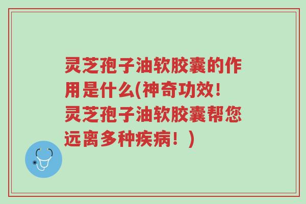 灵芝孢子油软胶囊的作用是什么(神奇功效!灵芝孢子油软胶囊帮您远离多种疾病!)-第1张图片-超越 灵芝孢子油软胶囊的作用是什么(神奇功效!灵芝孢子油软胶囊帮您远离多种疾病!)-第1张图片-超越