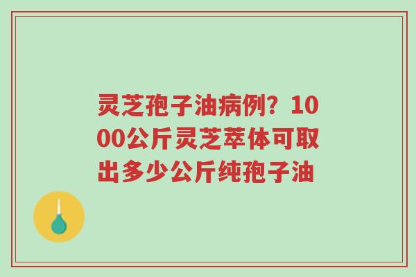 灵芝孢子油病例?1000公斤灵芝萃体可取出多少公斤纯孢子油-第1张图片-超越 灵芝孢子油病例?1000公斤灵芝萃体可取出多少公斤纯孢子油-第1张图片-超越