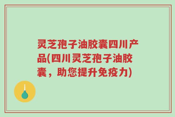 灵芝孢子油胶囊四川产品(四川灵芝孢子油胶囊,助您提升免疫力)-第1张图片-超越 灵芝孢子油胶囊四川产品(四川灵芝孢子油胶囊,助您提升免疫力)-第1张图片-超越