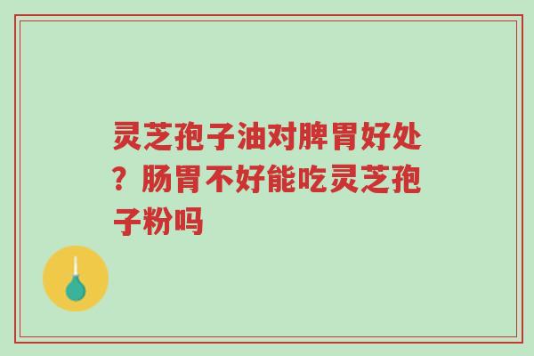 灵芝孢子油对脾胃好处?肠胃不好能吃灵芝孢子粉吗-第1张图片-超越 灵芝孢子油对脾胃好处?肠胃不好能吃灵芝孢子粉吗-第1张图片-超越