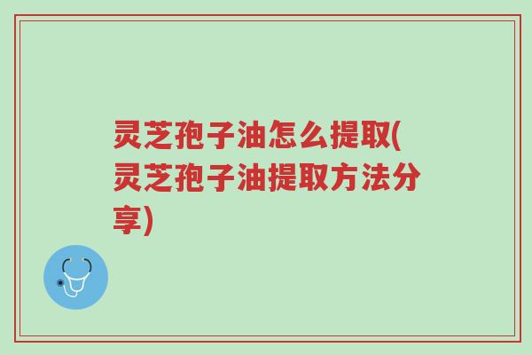 灵芝孢子油怎么提取(灵芝孢子油提取方法分享)-第1张图片-超越 灵芝孢子油怎么提取(灵芝孢子油提取方法分享)-第1张图片-超越