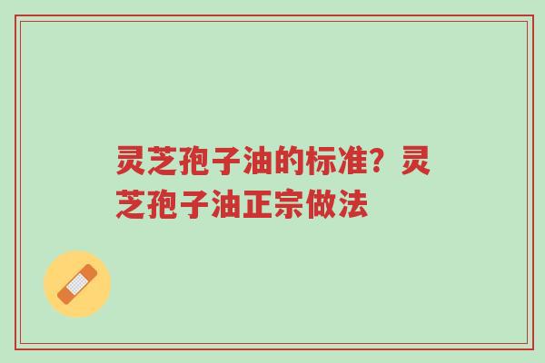 灵芝孢子油的标准?灵芝孢子油正宗做法-第1张图片-超越 灵芝孢子油的标准?灵芝孢子油正宗做法-第1张图片-超越