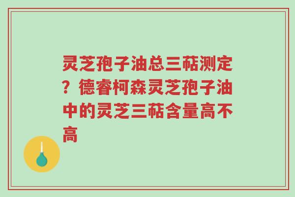 灵芝孢子油总三萜测定?德睿柯森灵芝孢子油中的灵芝三萜含量高不高-第1张图片-超越 灵芝孢子油总三萜测定?德睿柯森灵芝孢子油中的灵芝三萜含量高不高-第1张图片-超越