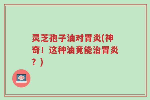 灵芝孢子油对胃炎(神奇!这种油竟能治胃炎?)-第1张图片-超越 灵芝孢子油对胃炎(神奇!这种油竟能治胃炎?)-第1张图片-超越