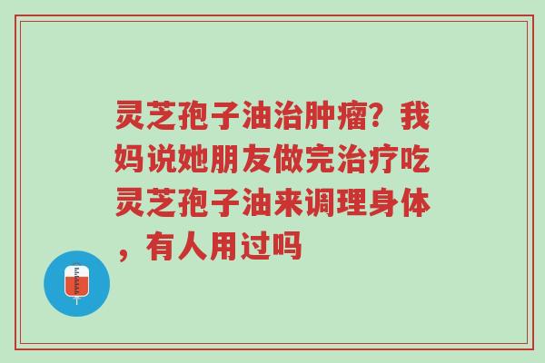 灵芝孢子油治肿瘤?我妈说她朋友做完治疗吃灵芝孢子油来调理身体,有人用过吗-第1张图片-超越 灵芝孢子油治肿瘤?我妈说她朋友做完治疗吃灵芝孢子油来调理身体,有人用过吗-第1张图片-超越