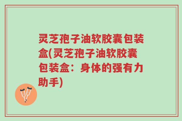 灵芝孢子油软胶囊包装盒(灵芝孢子油软胶囊包装盒:身体的强有力助手)-第1张图片-超越 灵芝孢子油软胶囊包装盒(灵芝孢子油软胶囊包装盒:身体的强有力助手)-第1张图片-超越