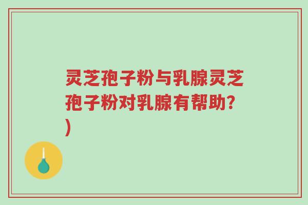 灵芝孢子粉与乳腺灵芝孢子粉对乳腺有帮助?)-第1张图片-超越 灵芝孢子粉与乳腺灵芝孢子粉对乳腺有帮助?)-第1张图片-超越