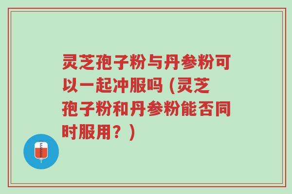 灵芝孢子粉与丹参粉可以一起冲服吗 (灵芝孢子粉和丹参粉能否同时服用?)-第1张图片-超越 灵芝孢子粉与丹参粉可以一起冲服吗 (灵芝孢子粉和丹参粉能否同时服用?)-第1张图片-超越