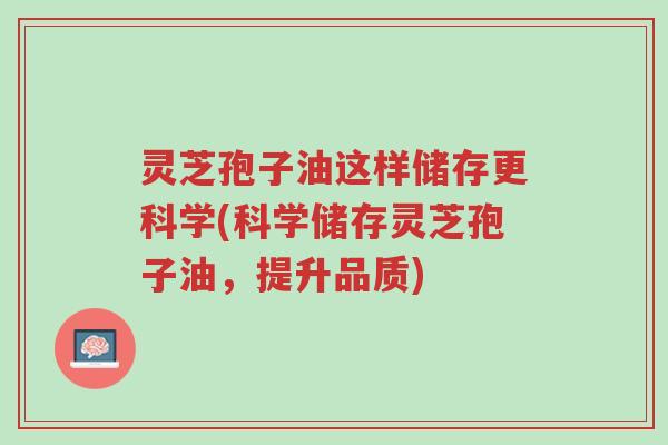 灵芝孢子油这样储存更科学(科学储存灵芝孢子油,提升品质)-第1张图片-超越 灵芝孢子油这样储存更科学(科学储存灵芝孢子油,提升品质)-第1张图片-超越