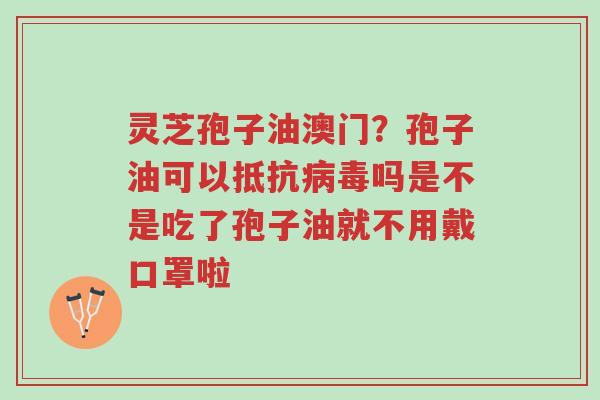 灵芝孢子油澳门？孢子油可以抵抗病毒吗是不是吃了孢子油就不用戴口罩啦-第1张图片-超越