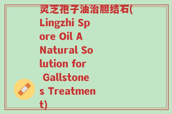 灵芝孢子油治胆结石(Lingzhi Spore Oil A Natural Solution for Gallstones Treatment)-第1张图片-超越 灵芝孢子油治胆结石(Lingzhi Spore Oil A Natural Solution for Gallstones Treatment)-第1张图片-超越