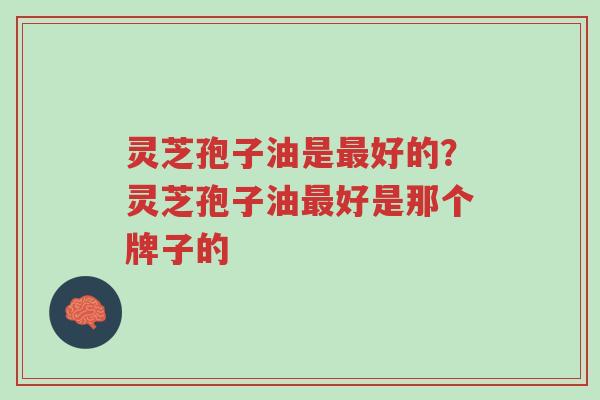 灵芝孢子油是最好的?灵芝孢子油最好是那个牌子的-第1张图片-超越 灵芝孢子油是最好的?灵芝孢子油最好是那个牌子的-第1张图片-超越